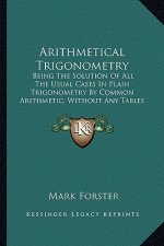 Arithmetical Trigonometry: Being The Solution Of All The Usual Cases In Plain Trigonometry By Common Arithmetic, Without Any Tables Whatsoever (1