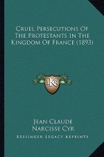Cruel Persecutions Of The Protestants In The Kingdom Of France (1893)