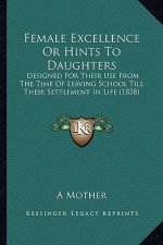 Female Excellence Or Hints To Daughters: Designed For Their Use From The Time Of Leaving School Till Their Settlement In Life (1838)