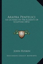 Aratra Pentelici: Six Lectures On The Elements Of Sculpture (1872)