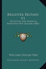 Brighter Britain! V1: Or Settler And Maori In Northern New Zealand (1882)