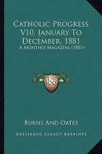 Catholic Progress V10, January To December, 1881: A Monthly Magazine (1881)