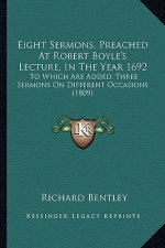 Eight Sermons, Preached At Robert Boyle's Lecture, In The Year 1692: To Which Are Added, Three Sermons On Different Occasions (1809)