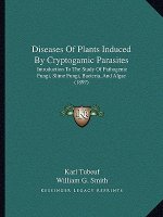 Diseases Of Plants Induced By Cryptogamic Parasites: Introduction To The Study Of Pathogenic Fungi, Slime Fungi, Bacteria, And Algae (1897)