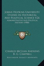 Johns Hopkins University Studies In Historical And Political Science V26: Administrative And Political History (1908)