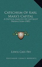 Catechism Of Karl Marx's Capital: A Critical Analysis Of Capitalist Production (1905)