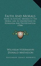 Faith And Morals: Faith, As Ritschl Defined It; The Moral Law, As Understood In Romanism And Protestantism (1904)