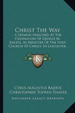 Christ The Way: A Sermon Preached At The Ordination Of George M. Bartol, As Minister Of The First Church Of Christ, In Lancaster, Mass