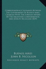 Correspondence Sustained Between The Government Of Buenos Aires, Charged With The Foreign Affairs Of The Argentine Confederation, And John B. Nicolson