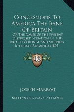 Concessions To America The Bane Of Britain: Or The Cause Of The Present Distressed Situation Of The British Colonial And Shipping Interests Explained