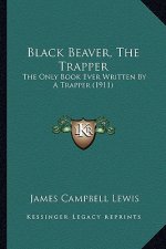Black Beaver, The Trapper: The Only Book Ever Written By A Trapper (1911)