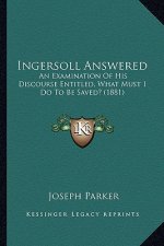 Ingersoll Answered: An Examination Of His Discourse Entitled, What Must I Do To Be Saved? (1881)