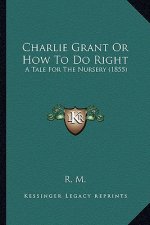 Charlie Grant Or How To Do Right: A Tale For The Nursery (1855)