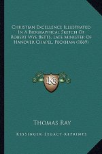 Christian Excellence Illustrated In A Biographical Sketch Of Robert Wye Betts, Late Minister Of Hanover Chapel, Peckham (1869)