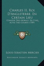 Charles II, Roi D'Angleterre, En Certain Lieu: Comedie Tres-Morale, En Cinq Actes Tres-Courts (1789)