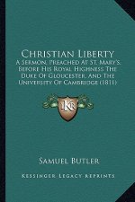 Christian Liberty: A Sermon, Preached At St. Mary's, Before His Royal Highness The Duke Of Gloucester, And The University Of Cambridge (1