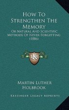 How To Strengthen The Memory: Or Natural And Scientific Methods Of Never Forgetting (1886)