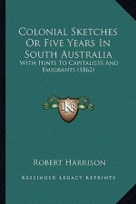 Colonial Sketches Or Five Years In South Australia: With Hints To Capitalists And Emigrants (1862)