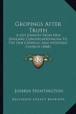 Gropings After Truth: A Life Journey From New England Congregationalism To The One Catholic And Apostolic Church (1868)