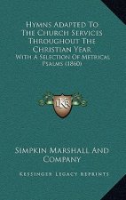 Hymns Adapted To The Church Services Throughout The Christian Year: With A Selection Of Metrical Psalms (1860)