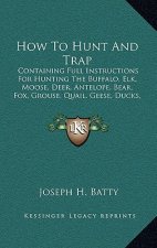 How To Hunt And Trap: Containing Full Instructions For Hunting The Buffalo, Elk, Moose, Deer, Antelope, Bear, Fox, Grouse, Quail, Geese, Duc