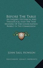 Before The Table: An Inquiry, Historical And Theological Into The True Meaning Of The Consecration Rubric In The Communion Service Of Th