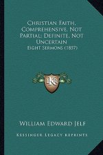 Christian Faith, Comprehensive, Not Partial; Definite, Not Uncertain: Eight Sermons (1857)