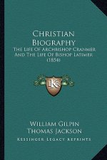 Christian Biography: The Life Of Archbishop Cranmer And The Life Of Bishop Latimer (1854)