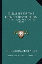 Glimpses Of The French Revolution: Myths, Ideals, And Realities (1894)