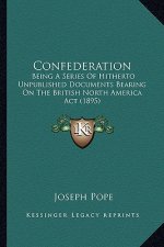 Confederation: Being A Series Of Hitherto Unpublished Documents Bearing On The British North America Act (1895)