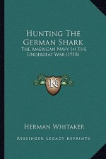 Hunting The German Shark: The American Navy In The Underseas War (1918)