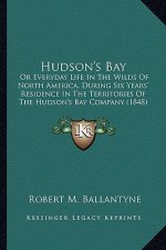 Hudson's Bay: Or Everyday Life In The Wilds Of North America, During Six Years' Residence In The Territories Of The Hudson's Bay Com