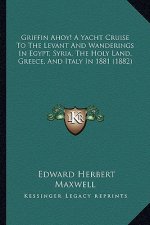 Griffin Ahoy! A Yacht Cruise To The Levant And Wanderings In Egypt, Syria, The Holy Land, Greece, And Italy In 1881 (1882)