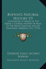 Buffon's Natural History V5: Containing A Theory Of The Earth, A General History Of Man, Of The Brute Creation, And Of Vegetables, Minerals, Etc. (