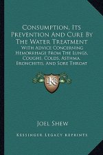 Consumption, Its Prevention And Cure By The Water Treatment: With Advice Concerning Hemorrhage From The Lungs, Coughs, Colds, Asthma, Bronchitis, And
