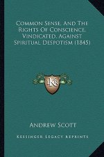 Common Sense, And The Rights Of Conscience, Vindicated, Against Spiritual Despotism (1845)