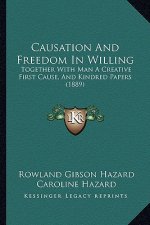 Causation And Freedom In Willing: Together With Man A Creative First Cause, And Kindred Papers (1889)