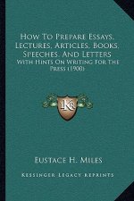 How To Prepare Essays, Lectures, Articles, Books, Speeches, And Letters: With Hints On Writing For The Press (1900)