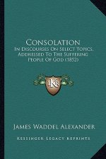 Consolation: In Discourses On Select Topics, Addressed To The Suffering People Of God (1852)