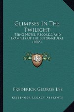 Glimpses In The Twilight: Being Notes, Records, And Examples Of The Supernatural (1885)