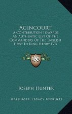 Agincourt: A Contribution Towards An Authentic List Of The Commanders Of The English Host In King Henry IV's Expedition To France