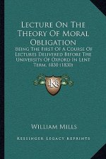 Lecture On The Theory Of Moral Obligation: Being The First Of A Course Of Lectures Delivered Before The University Of Oxford In Lent Term, 1830 (1830)