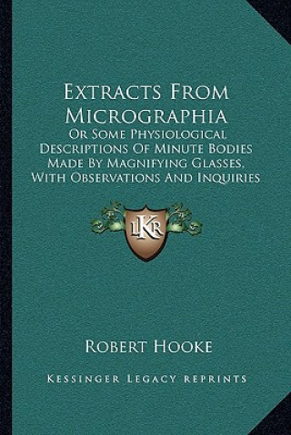 Extracts From Micrographia: Or Some Physiological Descriptions Of Minute Bodies Made By Magnifying Glasses, With Observations And Inquiries Thereu