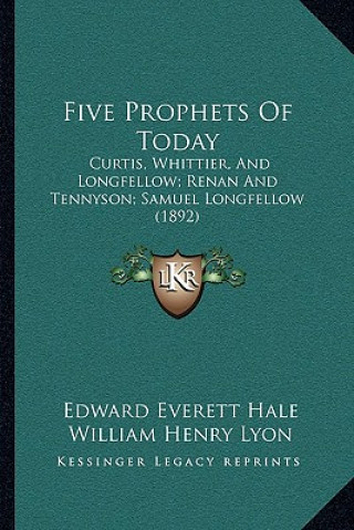 Five Prophets Of Today: Curtis, Whittier, And Longfellow; Renan And Tennyson; Samuel Longfellow (1892)