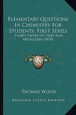 Elementary Questions In Chemistry For Students, First Series: Thirty Papers On Heat And Metalloids (1870)