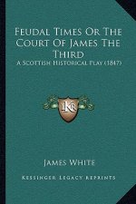 Feudal Times Or The Court Of James The Third: A Scottish Historical Play (1847)