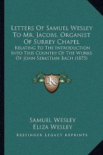 Letters Of Samuel Wesley To Mr. Jacobs, Organist Of Surrey Chapel: Relating To The Introduction Into This Country Of The Works Of John Sebastian Bach