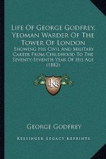 Life Of George Godfrey, Yeoman Warder Of The Tower Of London: Showing His Civil And Military Career From Childhood To The Seventy-Seventh Year Of His