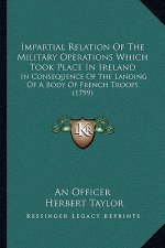 Impartial Relation Of The Military Operations Which Took Place In Ireland: In Consequence Of The Landing Of A Body Of French Troops (1799)