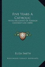 Five Years A Catholic: With Incidents Of Foreign Convent Life (1850)